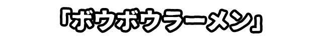 「ボウボウラーメン」